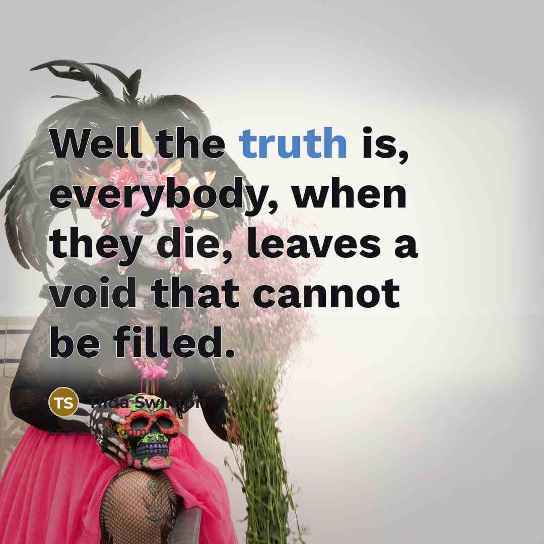 “Well the truth is, everybody, when they die, leaves a void that cannot be filled.” quote by Tilda Swinton