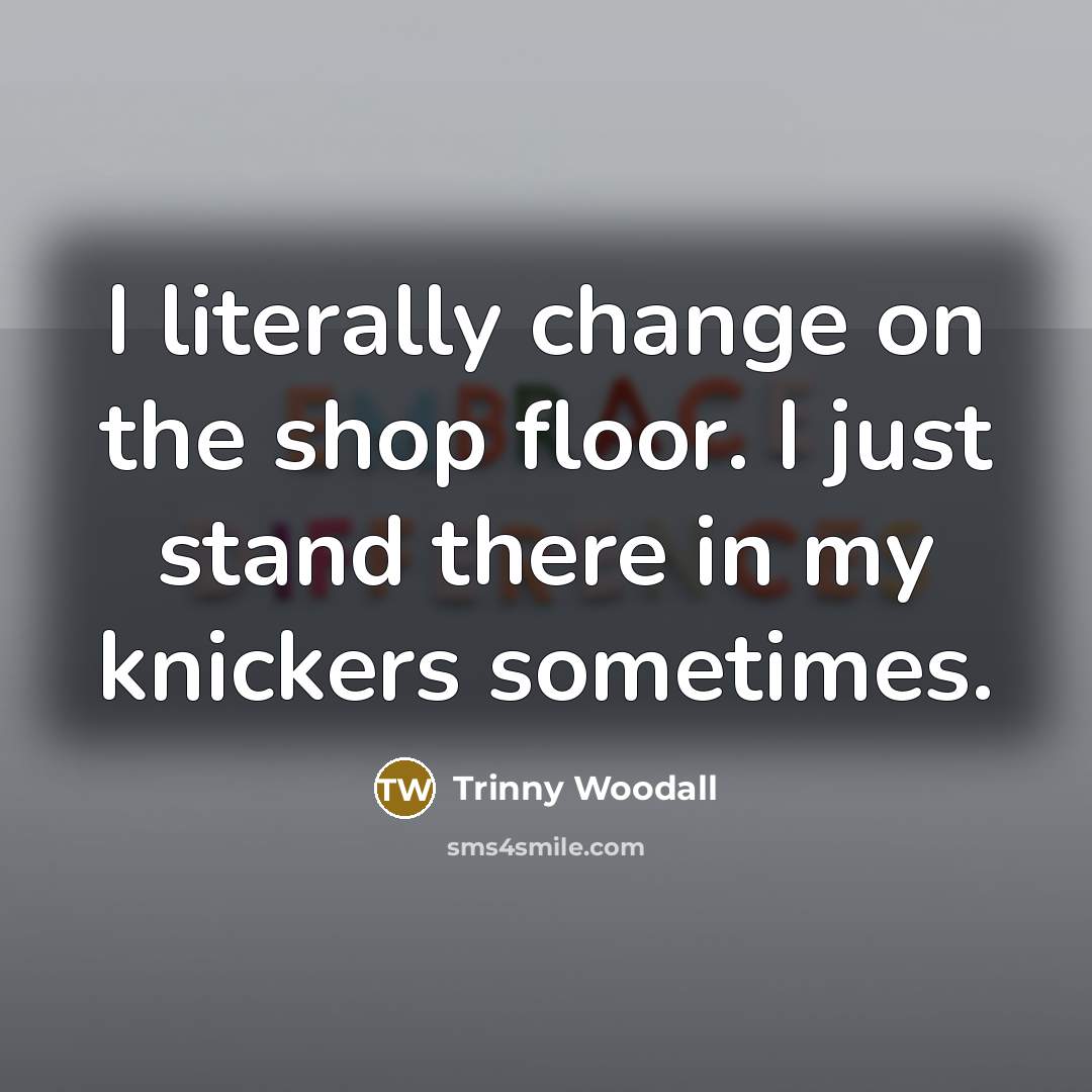 “I literally change on the shop floor. I just stand…” quote by Trinny Woodall