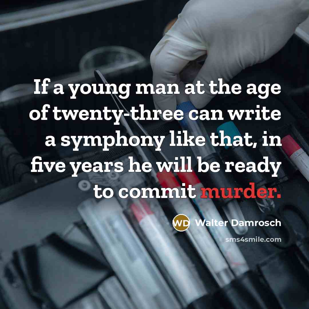 “If a young man at the age of twenty-three can write a symphony like that, in five years he will be ready to commit murder.” quote by Walter Damrosch