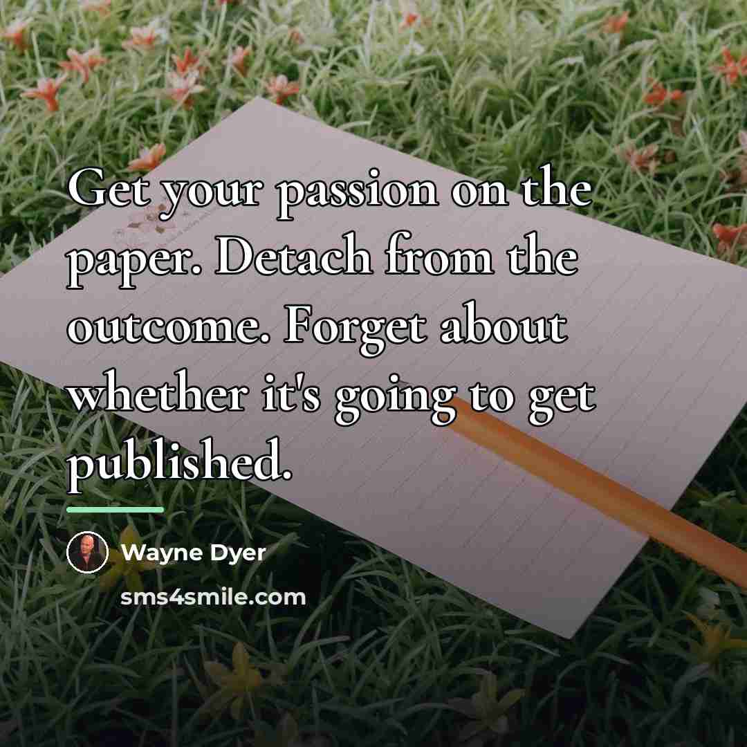 “Get your passion on the paper. Detach from the outcome.…” quote by Wayne Dyer