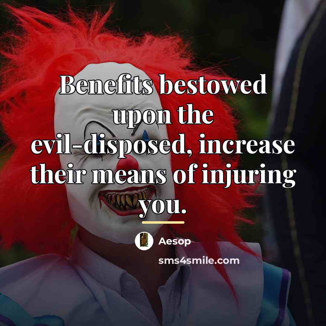 “Benefits bestowed upon the evil-disposed, increase their means of injuring…” quote by Aesop