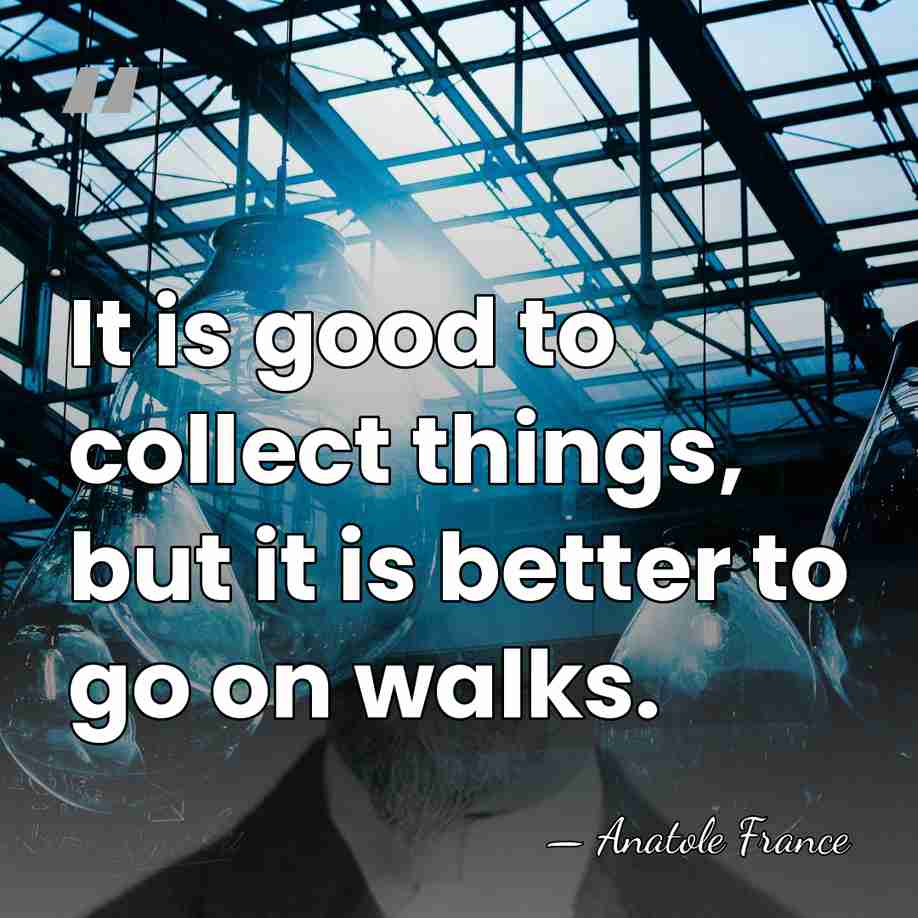It is good to collect things, but it is better to go&hellip; - Anatole France