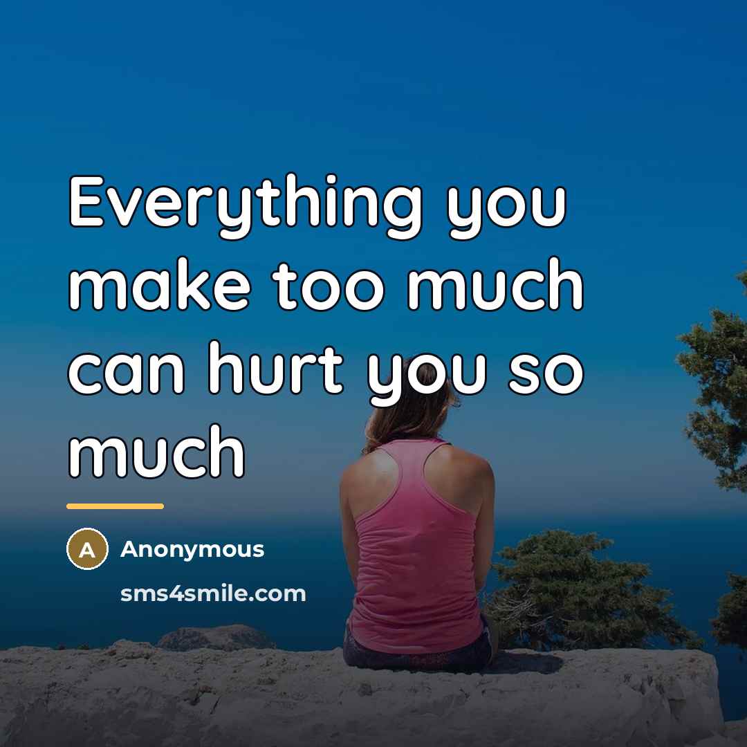 “Everything you make too much can hurt you so much…” quote by Anonymous