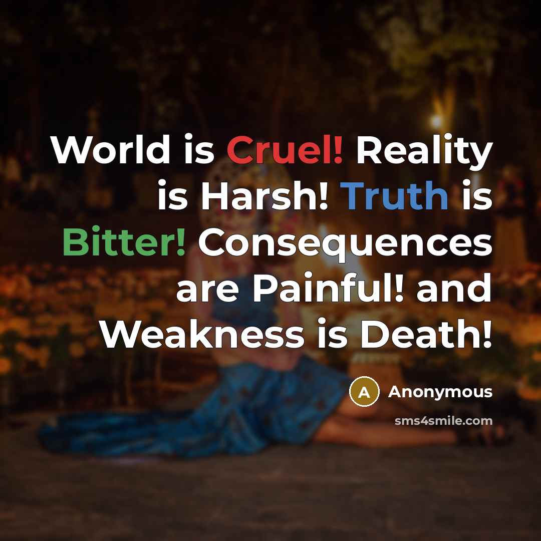“World is Cruel! Reality is Harsh! Truth is Bitter! Consequences are Painful! and Weakness is Death!” quote by Anonymous
