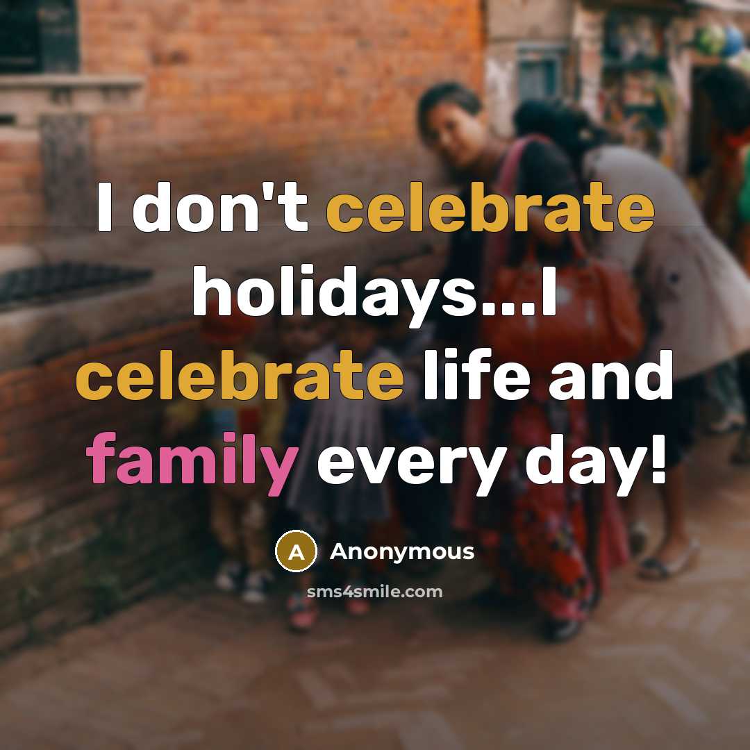 “I don't celebrate holidays...I celebrate life and family every day!…” quote by Anonymous