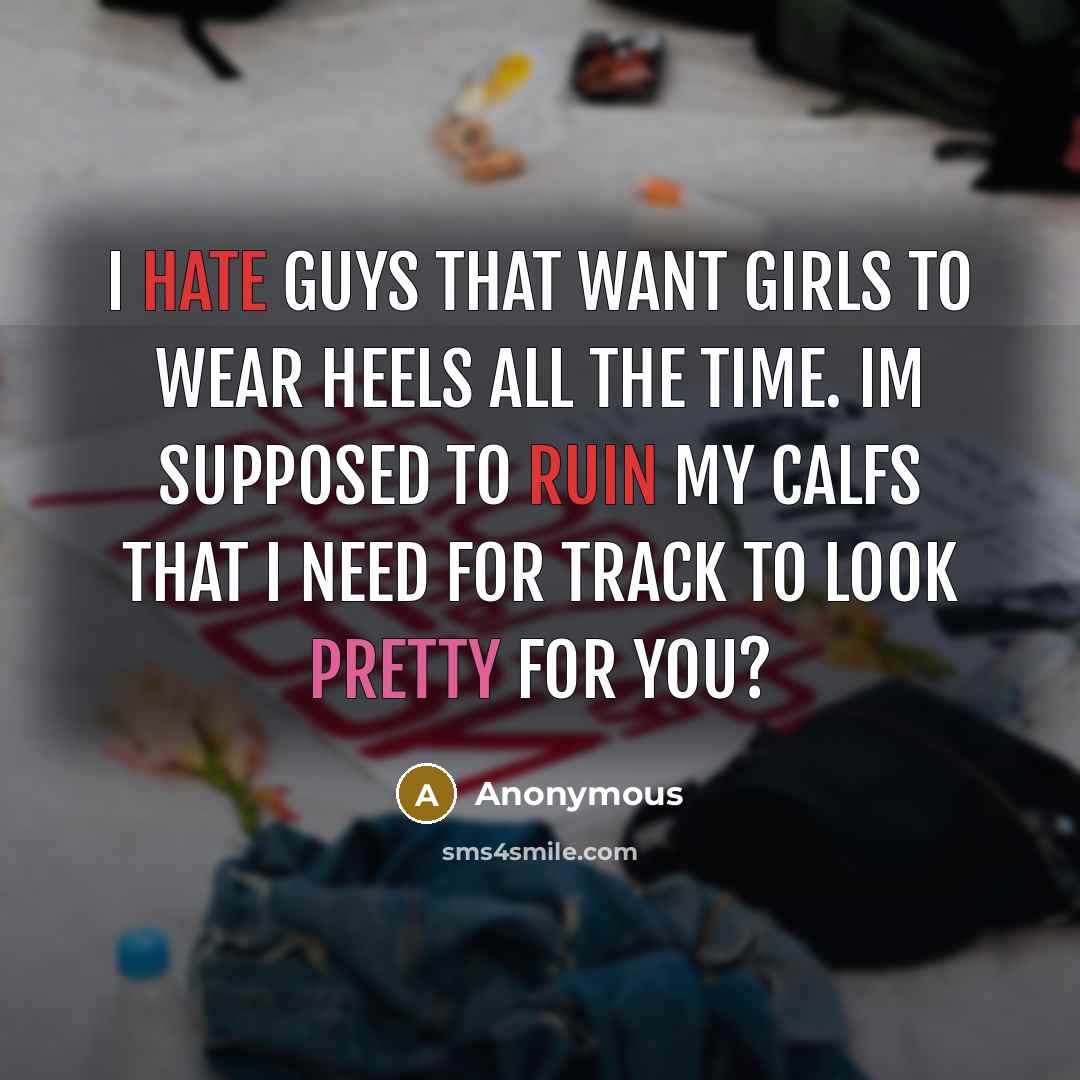 “I hate guys that want girls to wear heels all the time. Im supposed to ruin my calfs that I need for track to look pretty for you?” quote by Anonymous