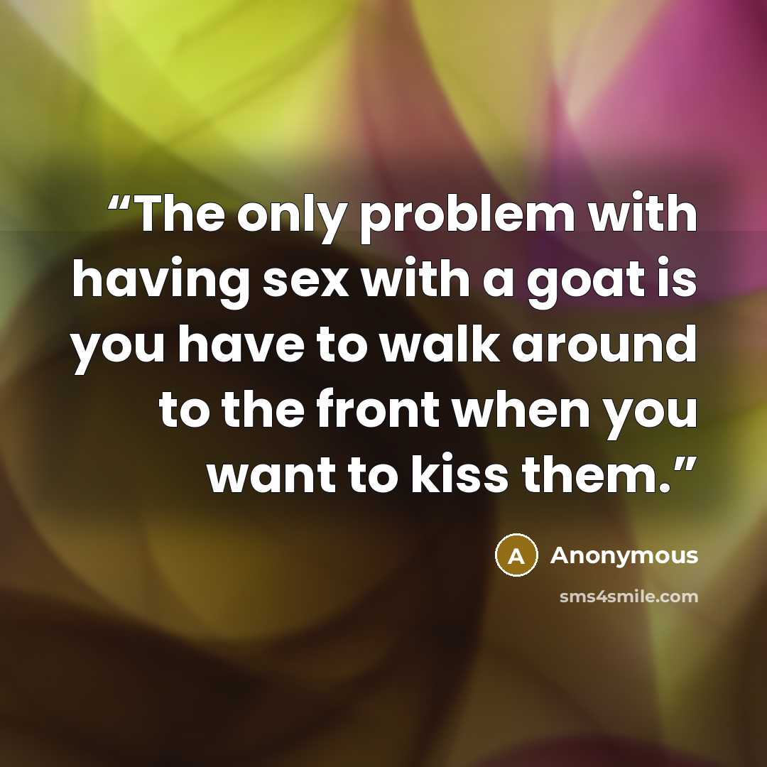“The only problem with having sex with a goat is you have to walk around to the front when you want to kiss them.” quote by Anonymous
