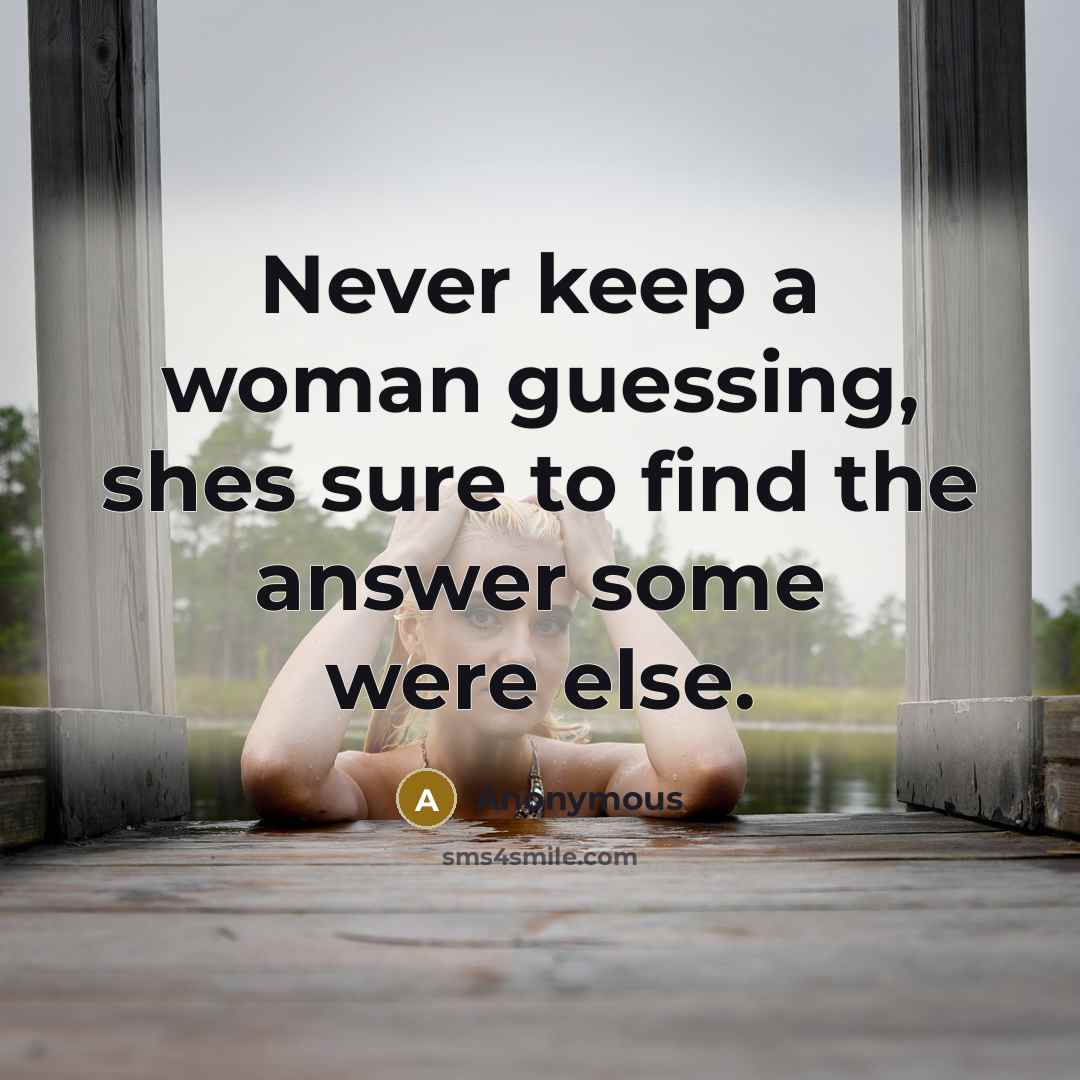 “Never keep a woman guessing, shes sure to find the answer some were else.” quote by Anonymous