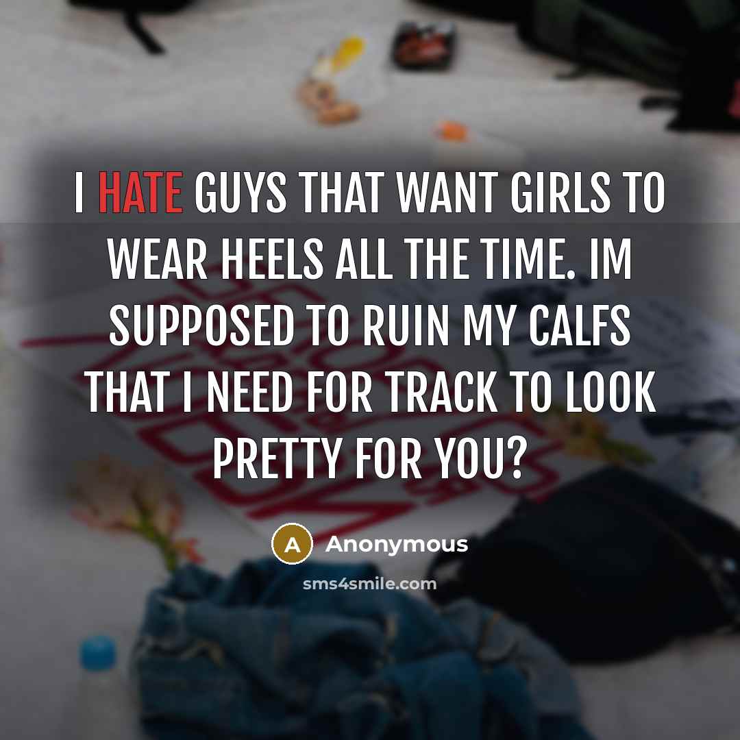 “I hate guys that want girls to wear heels all the time. Im supposed to ruin my calfs that I need for track to look pretty for you?” quote by Anonymous