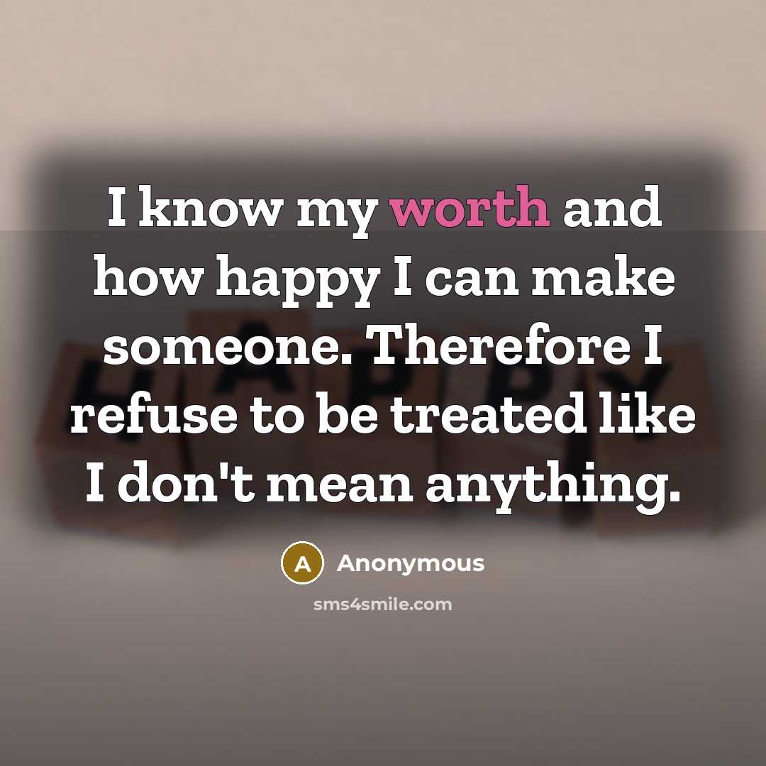 “I know my worth and how happy I can make someone. Therefore I refuse to be treated like I don't mean anything.” quote by Anonymous