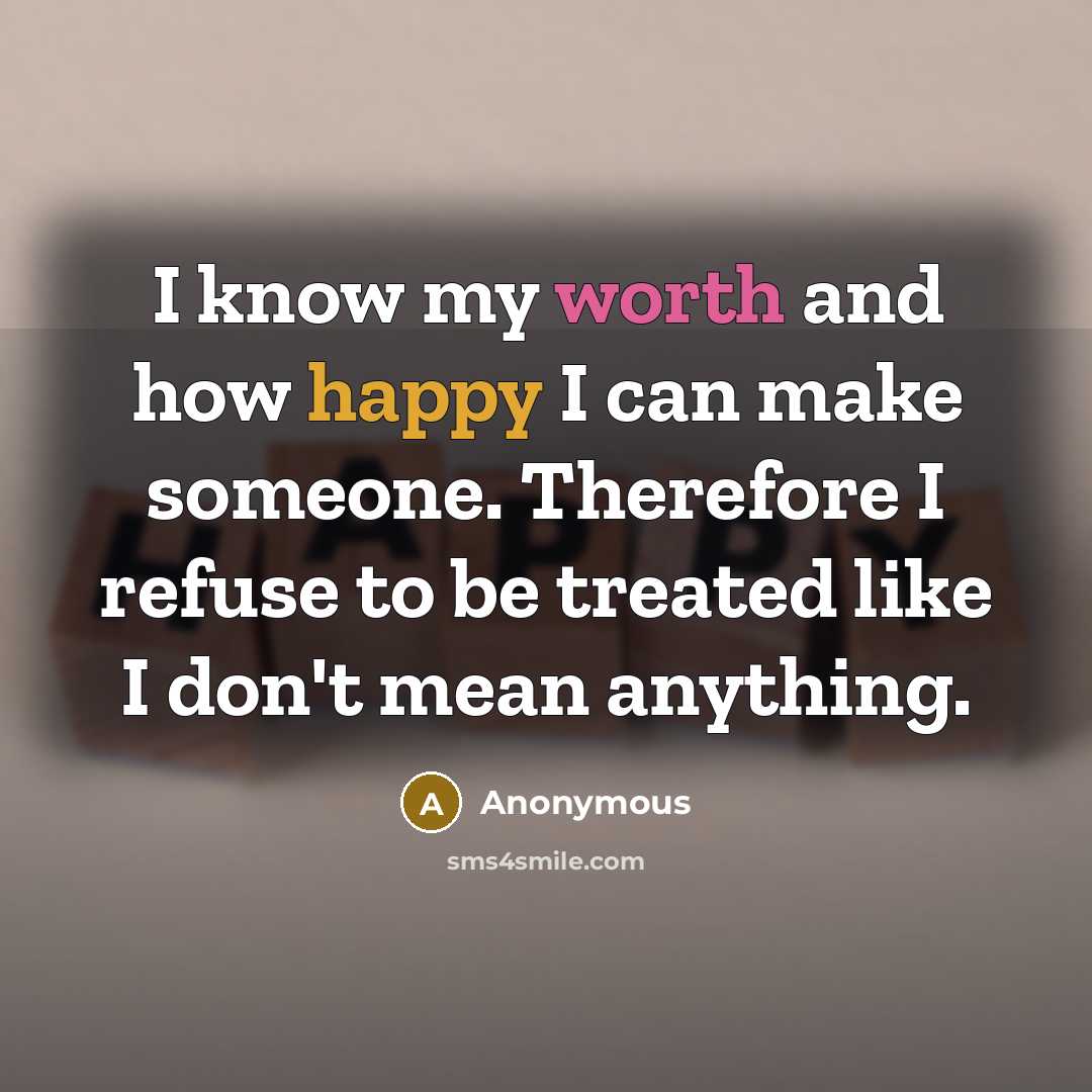 “I know my worth and how happy I can make someone. Therefore I refuse to be treated like I don't mean anything.” quote by Anonymous