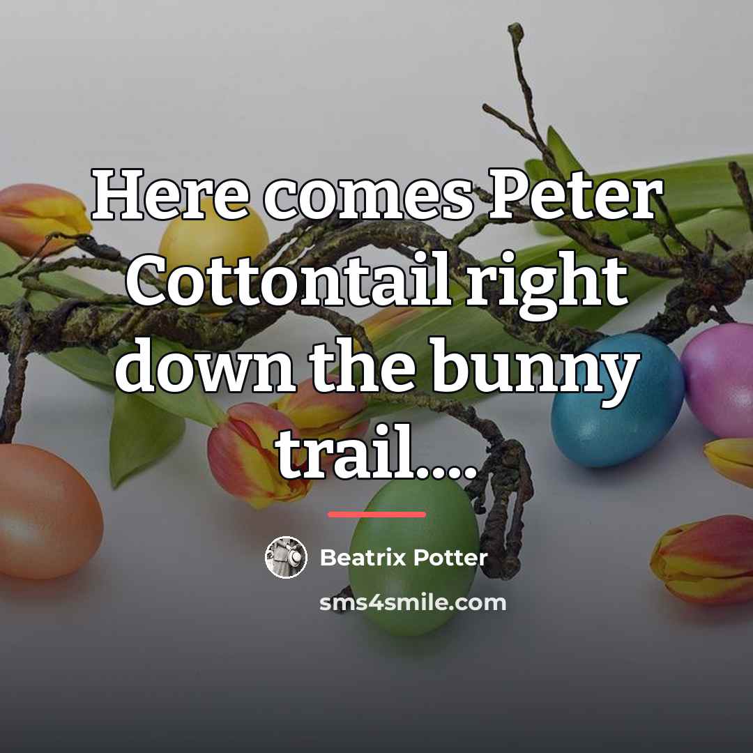 “Here comes Peter Cottontail right down the bunny trail....…” quote by Beatrix Potter