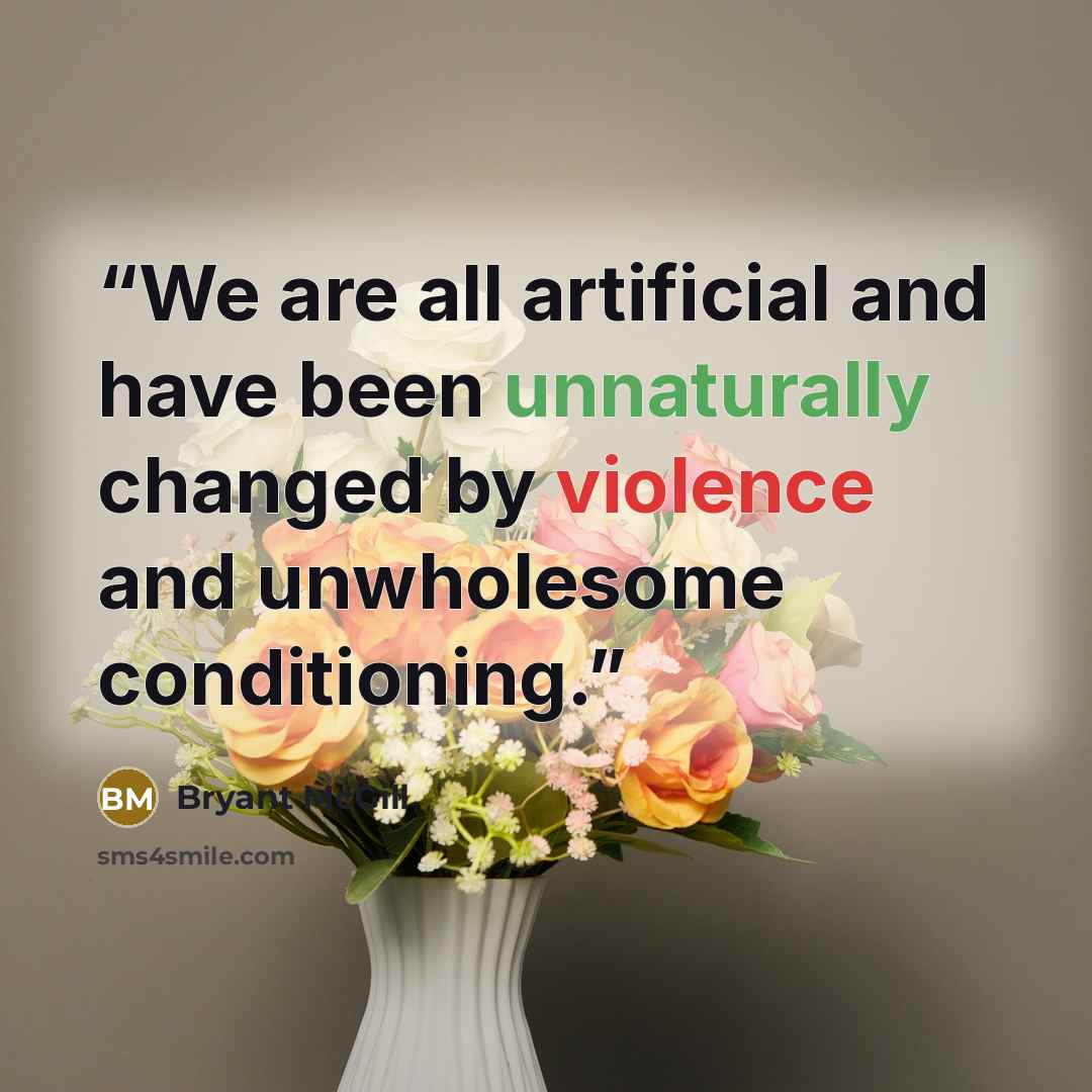 “We are all artificial and have been unnaturally changed by violence and unwholesome conditioning.” quote by Bryant McGill