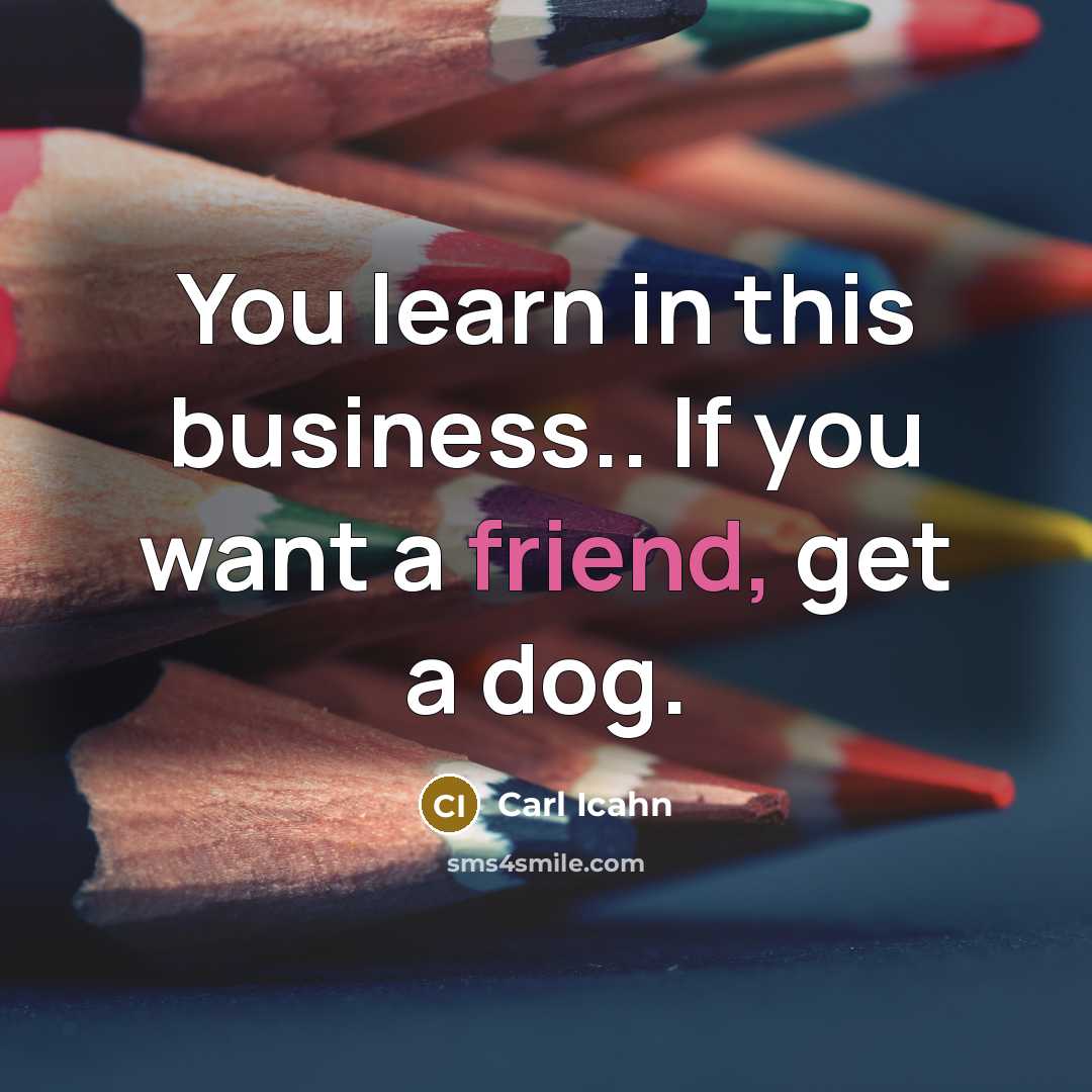 “You learn in this business.. If you want a friend, get a dog.” quote by Carl Icahn