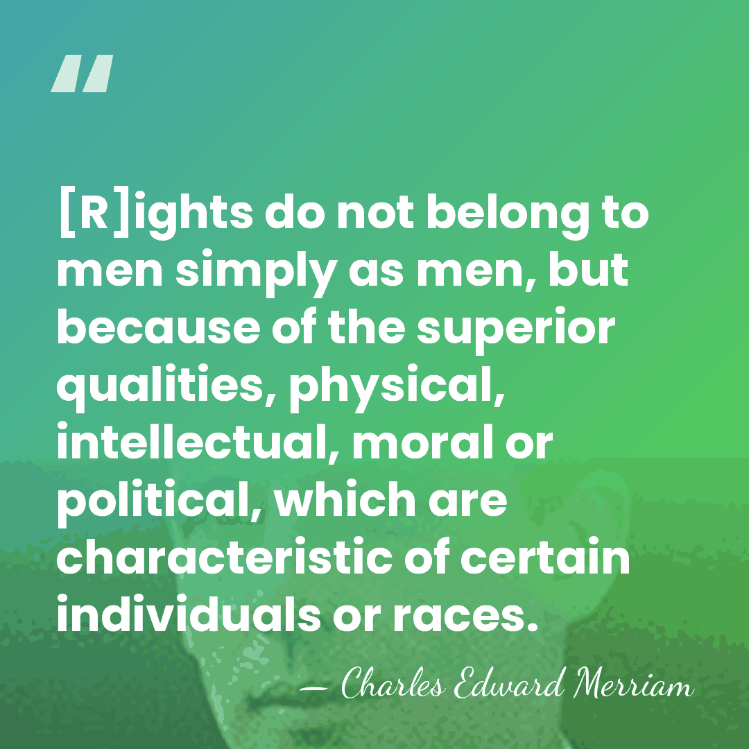 [R]ights do not belong to men simply as men, but because of&hellip; - Charles Edward Merriam