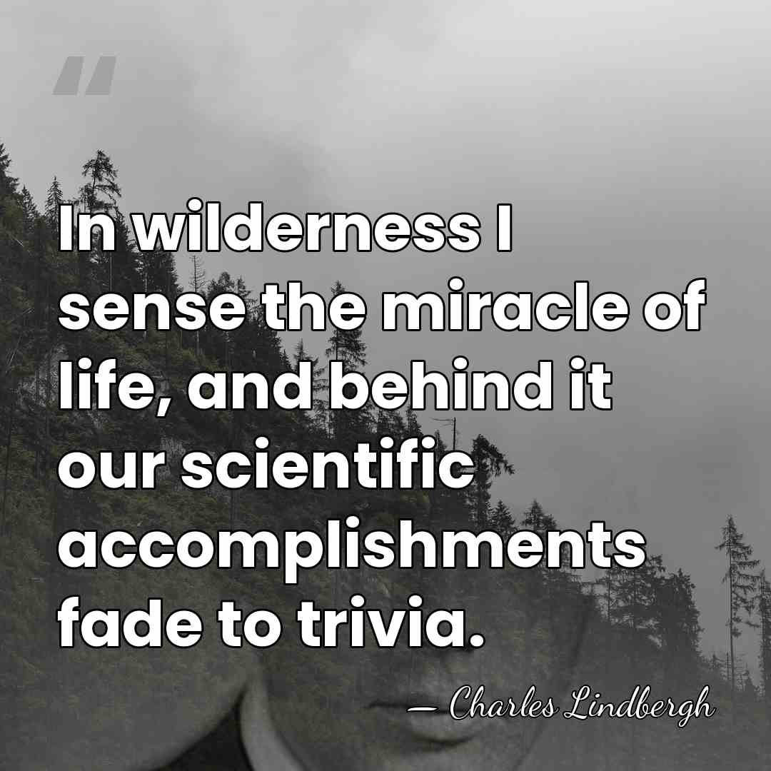 In wilderness I sense the miracle of life, and behind it our&hellip; - Charles Lindbergh