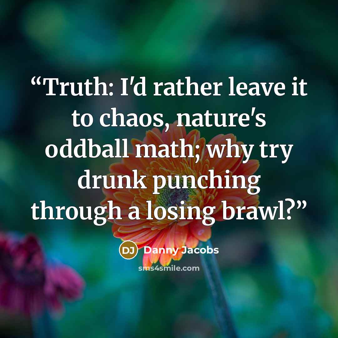 “Truth: I'd rather leave it to chaos, nature's oddball math; why try drunk punching through a losing brawl?” quote by Danny Jacobs