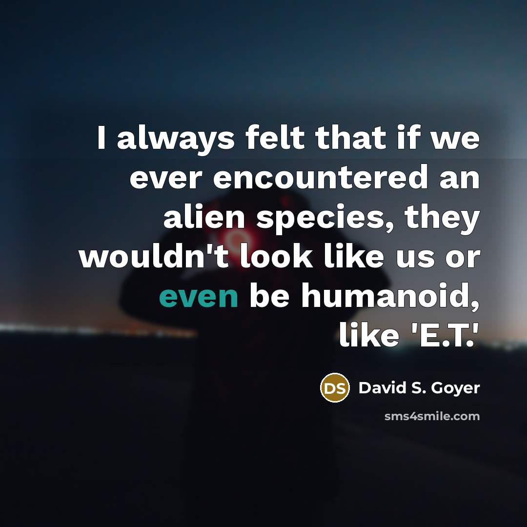 “I always felt that if we ever encountered an alien species, they wouldn't look like us or even be humanoid, like 'E.T.'” quote by David S. Goyer