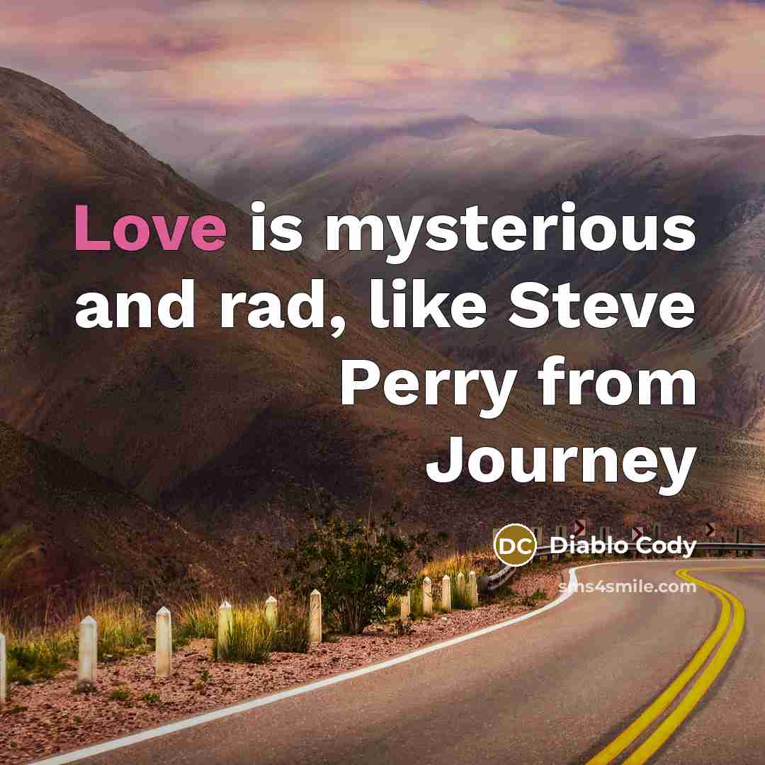 “Love is mysterious and rad, like Steve Perry from Journey…” quote by Diablo Cody