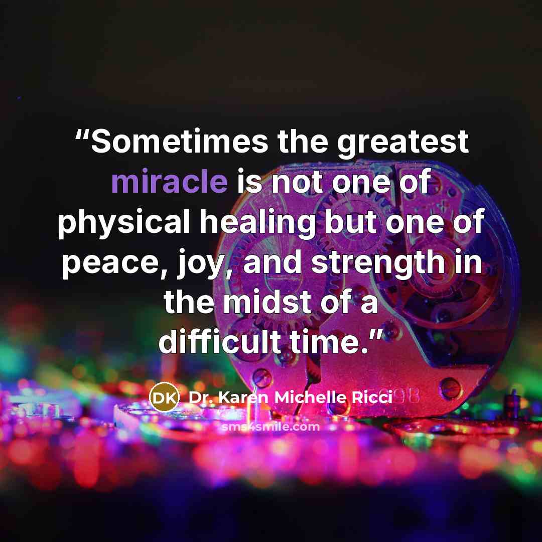 “Sometimes the greatest miracle is not one of physical healing but one of peace, joy, and strength in the midst of a difficult time.” quote by Dr. Karen Michelle Ricci
