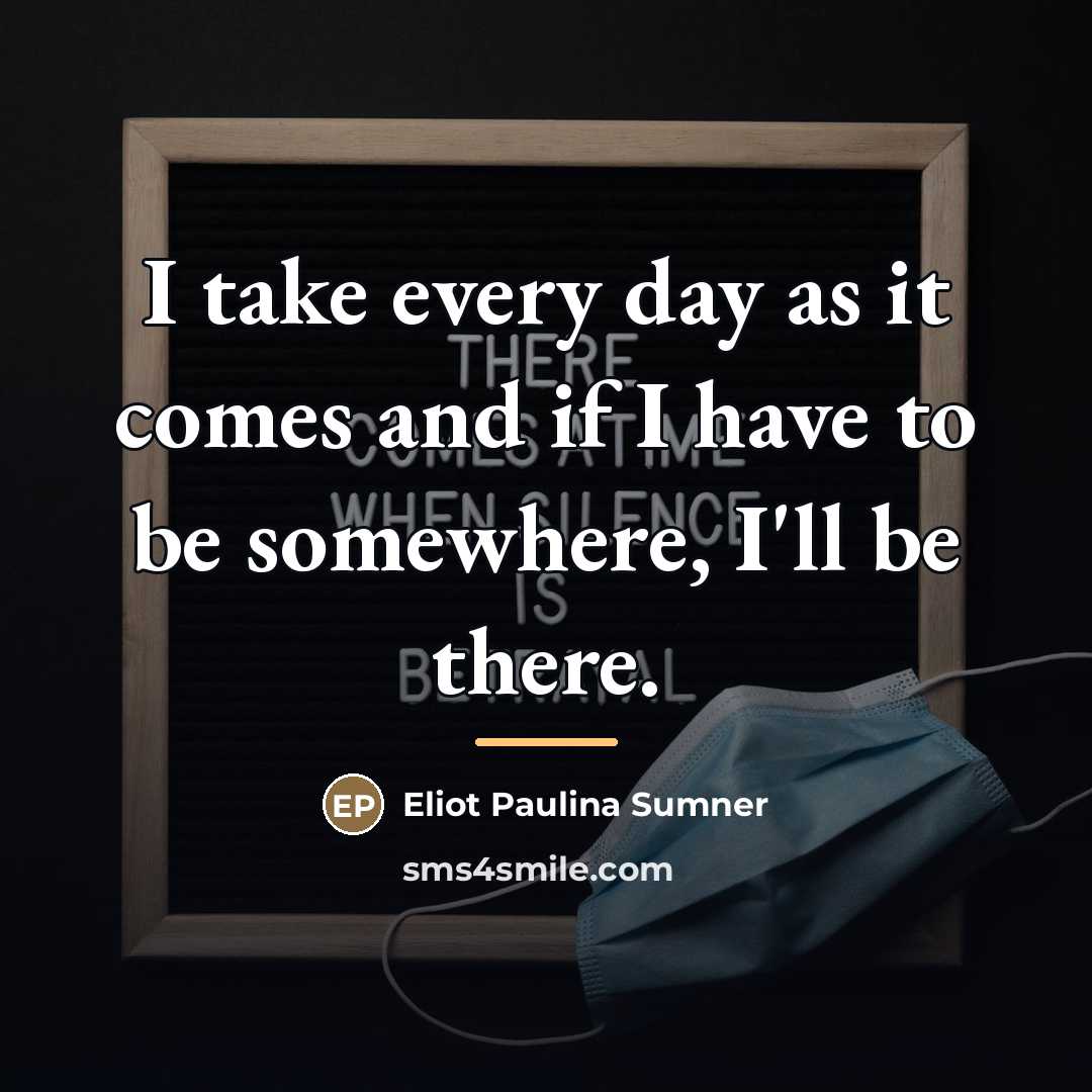 “I take every day as it comes and if I…” quote by Eliot Paulina Sumner