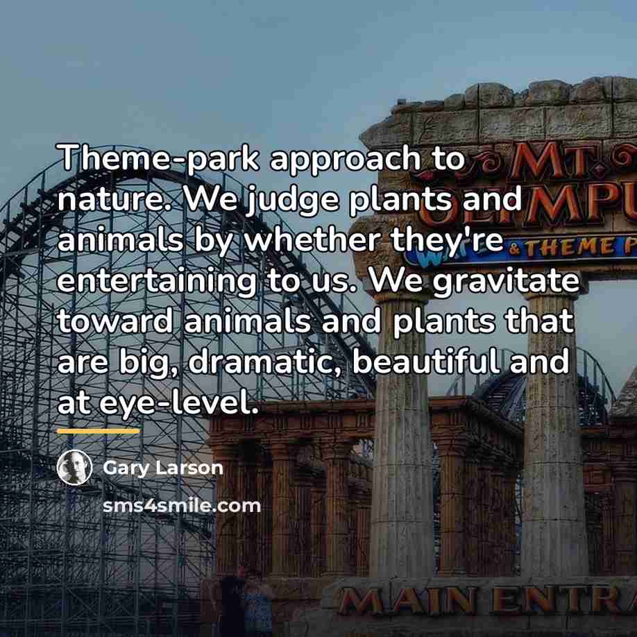 “Theme-park approach to nature. We judge plants and animals by…” quote by Gary Larson