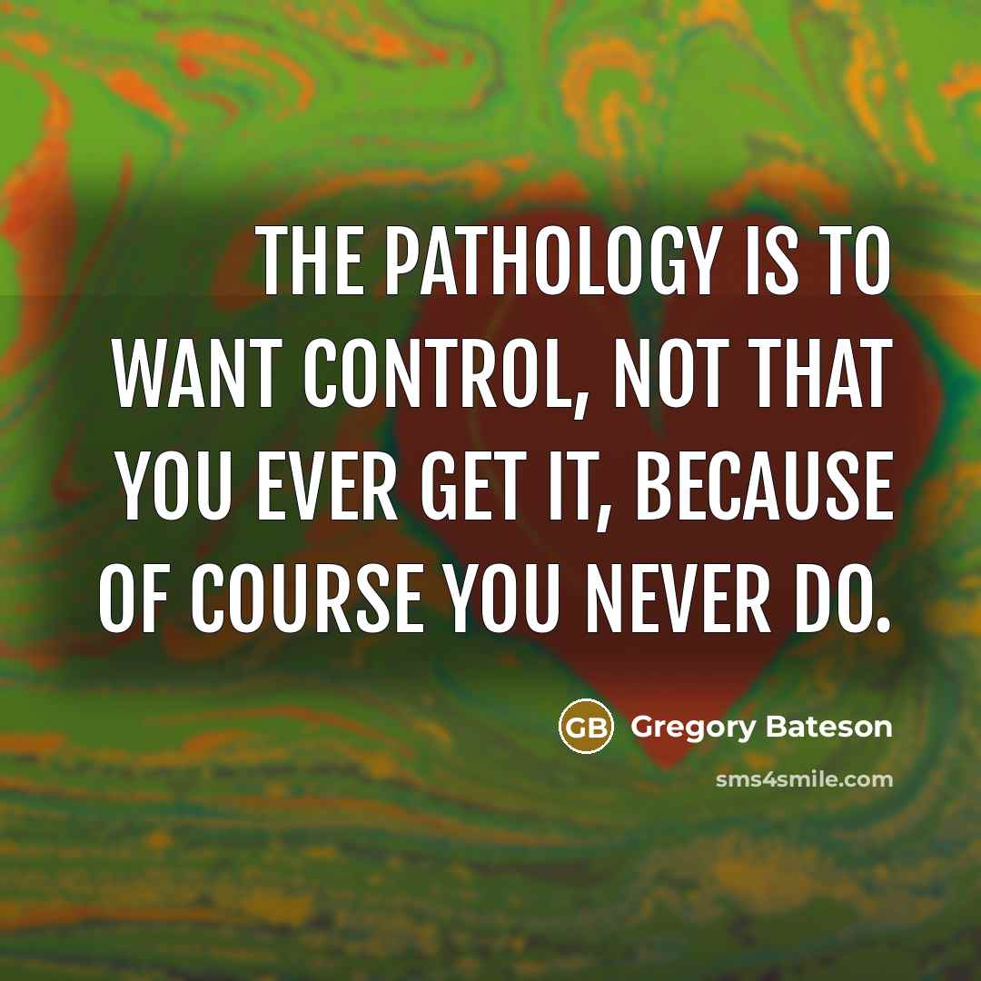 “The pathology is to want control, not that you ever get it, because of course you never do.” quote by Gregory Bateson