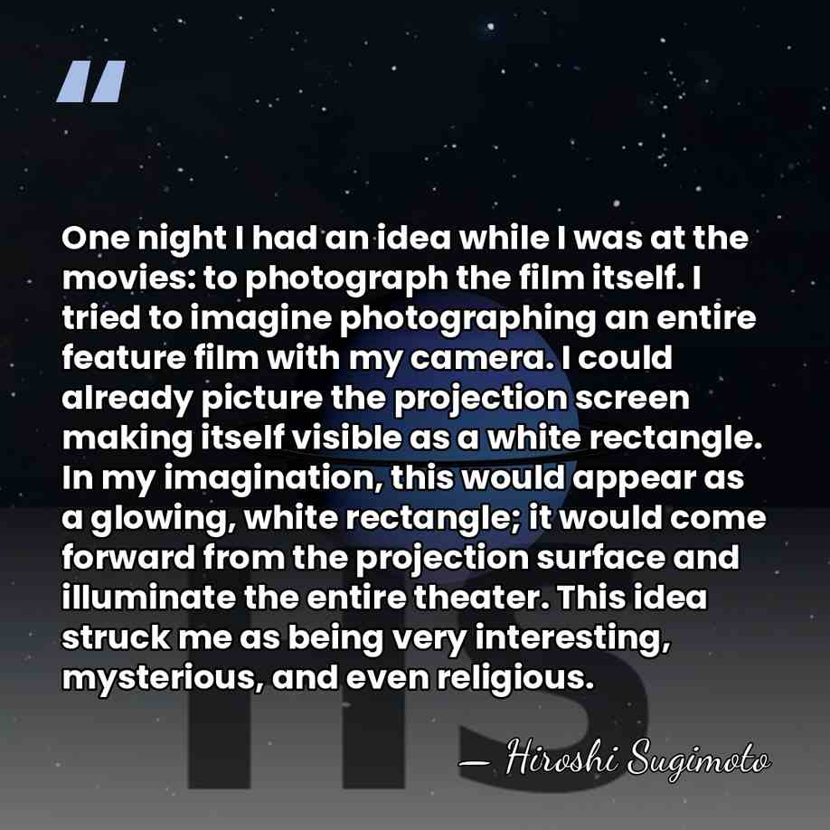 One night I had an idea while I was at the movies:&hellip; - Hiroshi Sugimoto