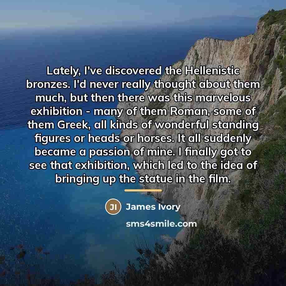 “Lately, I've discovered the Hellenistic bronzes. I'd never really thought…” quote by James Ivory