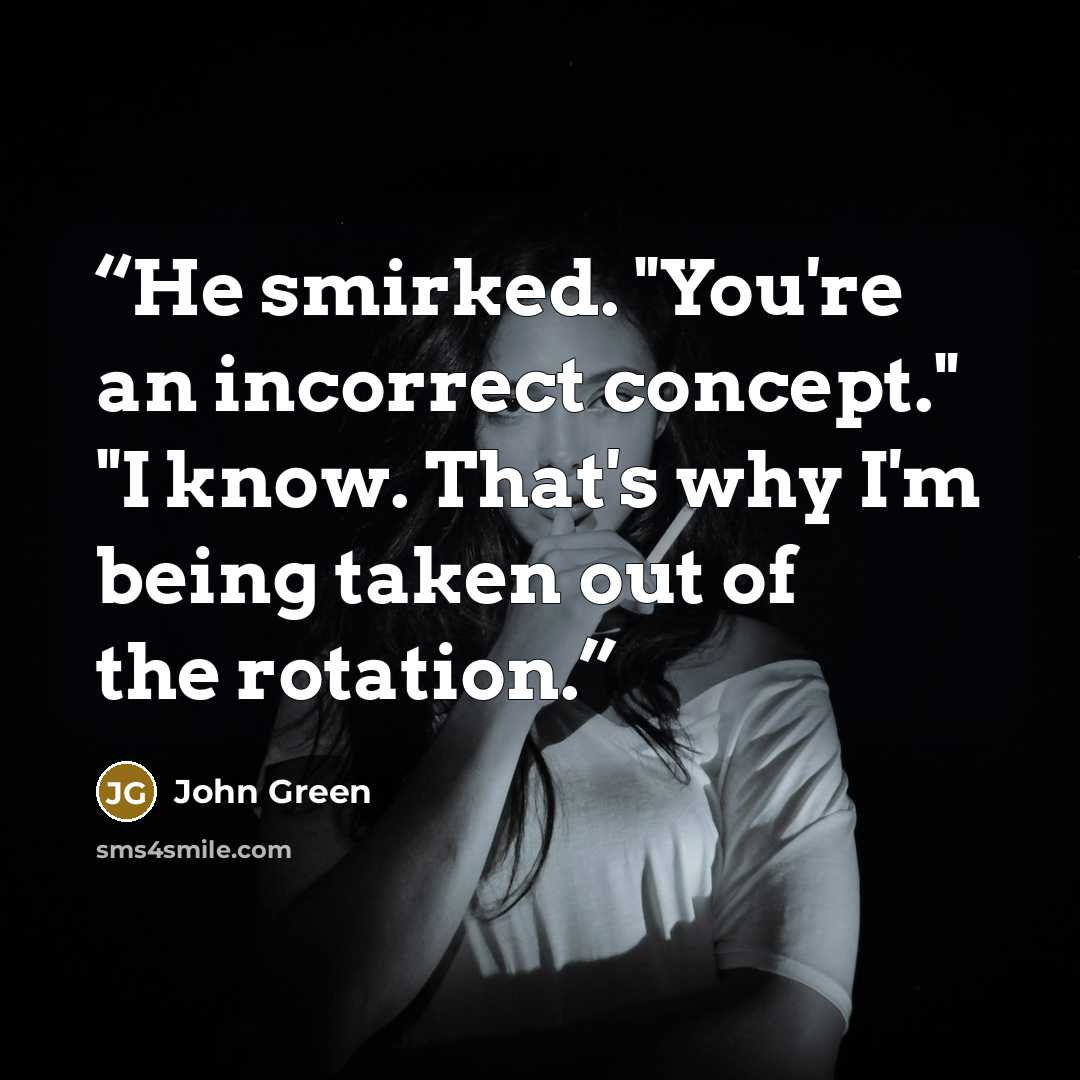 “He smirked. "You're an incorrect concept." "I know. That's why I'm being taken out of the rotation.” quote by John Green