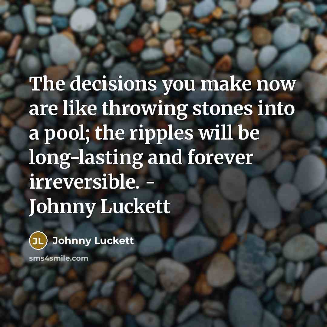 “The decisions you make now are like throwing stones into…” quote by Johnny Luckett