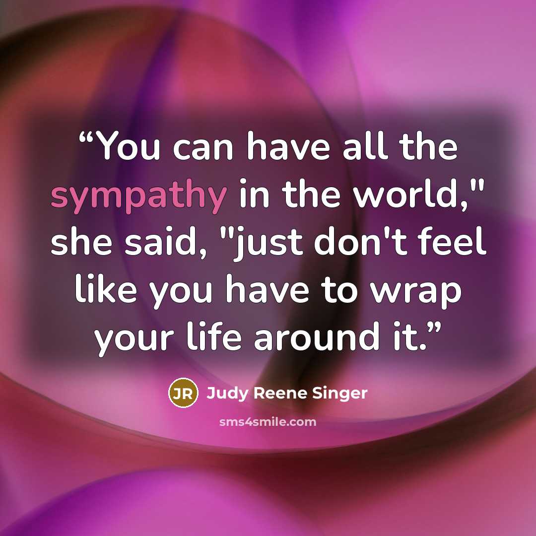 “You can have all the sympathy in the world," she said, "just don't feel like you have to wrap your life around it.” quote by Judy Reene Singer