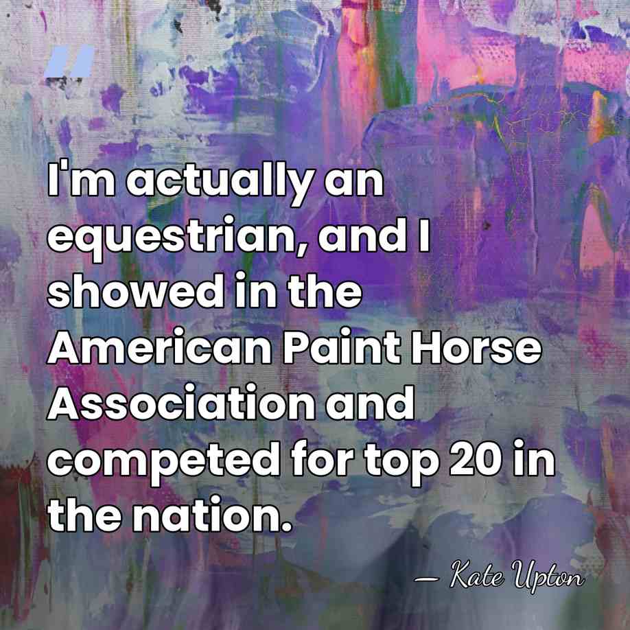 I'm actually an equestrian, and I showed in the American Paint Horse&hellip; - Kate Upton