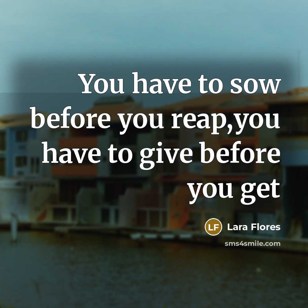 “You have to sow before you reap,you have to give…” quote by Lara Flores