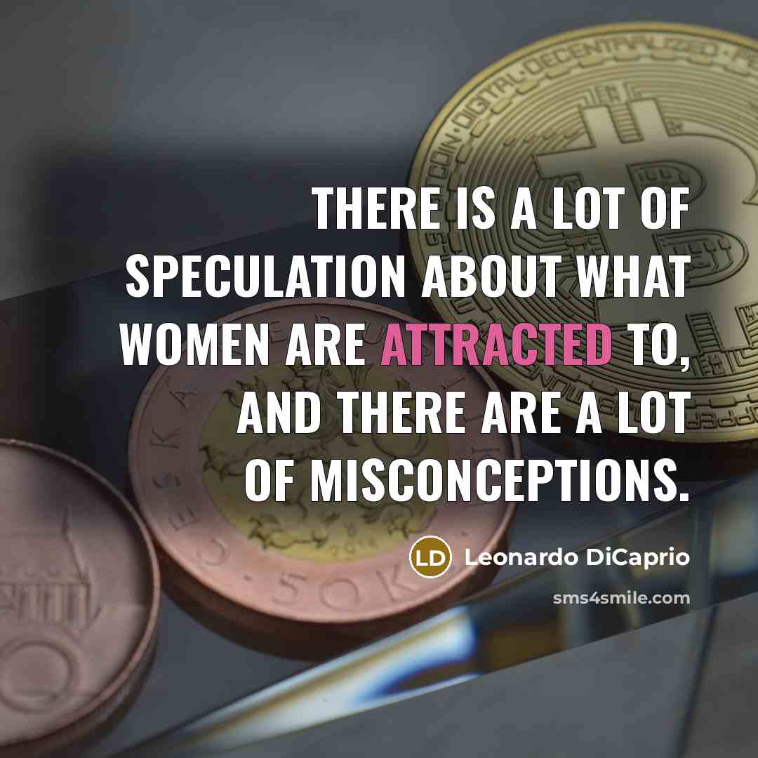 “There is a lot of speculation about what women are attracted to, and there are a lot of misconceptions.” quote by Leonardo DiCaprio