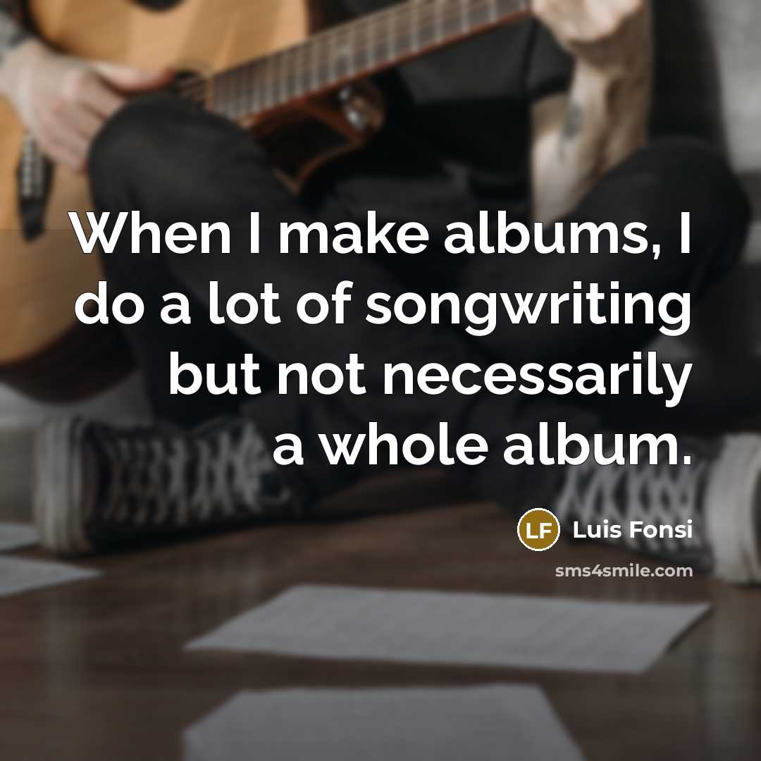 “When I make albums, I do a lot of songwriting…” quote by Luis Fonsi