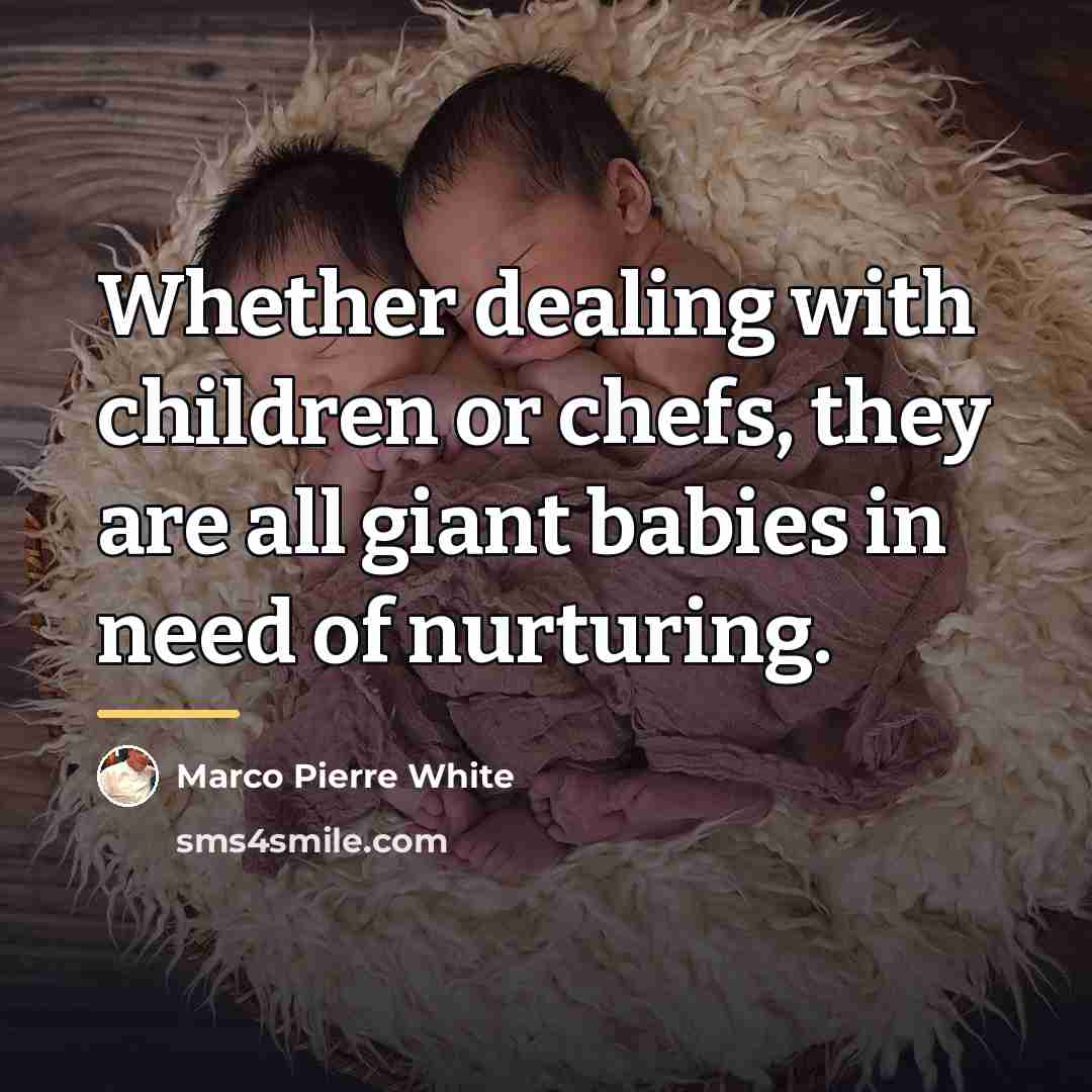 “Whether dealing with children or chefs, they are all giant…” quote by Marco Pierre White