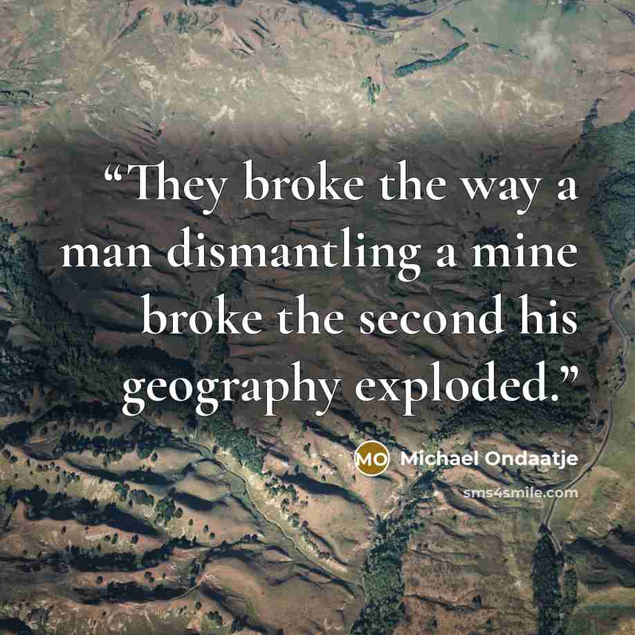 “They broke the way a man dismantling a mine broke the second his geography exploded.” quote by Michael Ondaatje