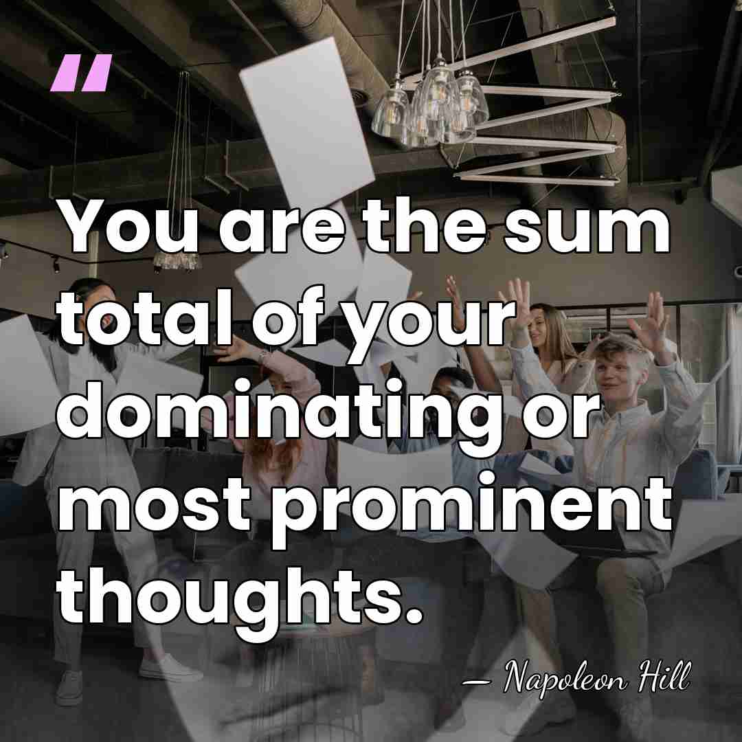 You are the sum total of your dominating or most prominent thoughts. - Napoleon Hill