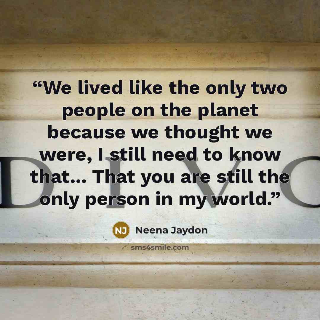 “We lived like the only two people on the planet because we thought we were, I still need to know that... That you are still the only person in my world.” quote by Neena Jaydon