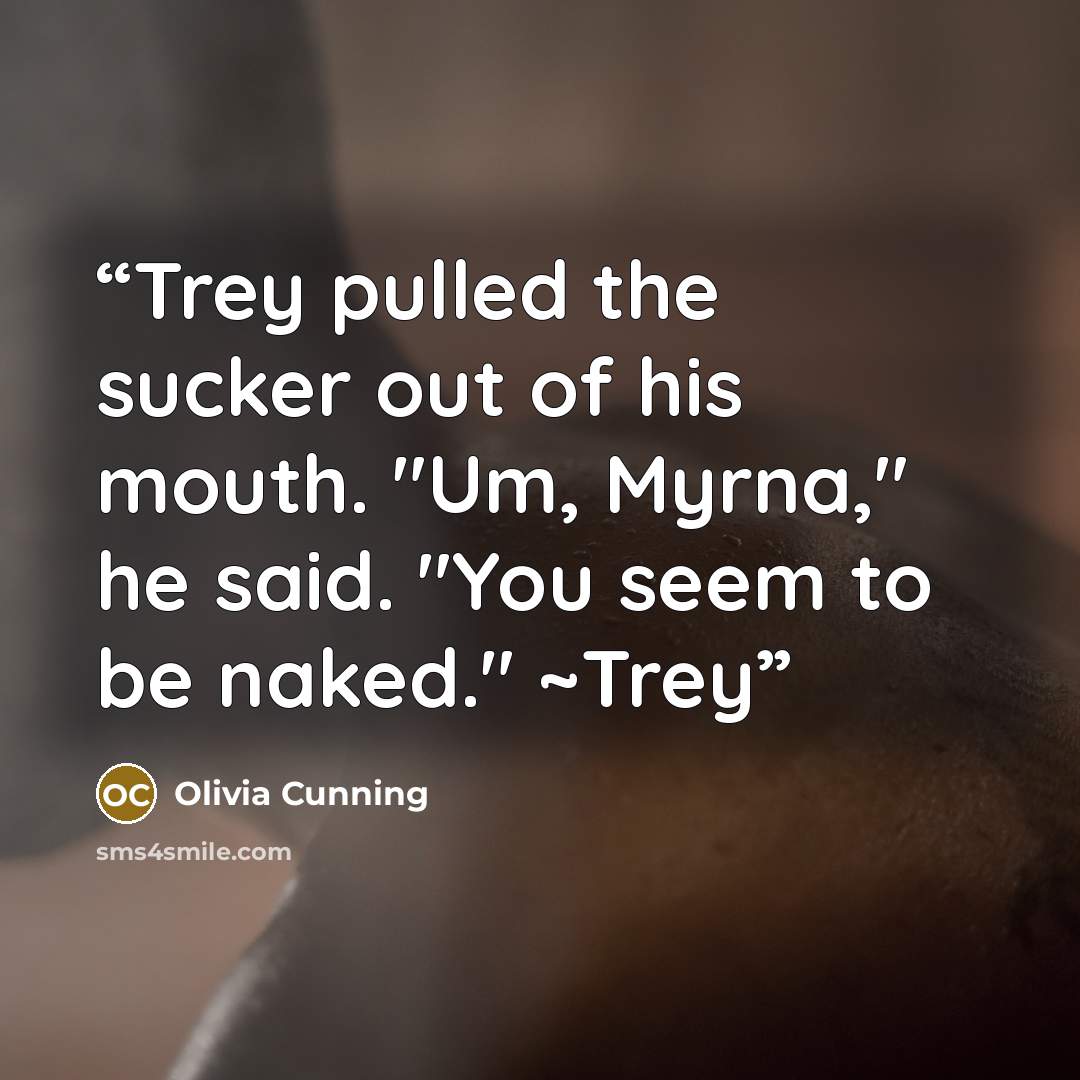 “Trey pulled the sucker out of his mouth. "Um, Myrna," he said. "You seem to be naked." ~Trey” quote by Olivia Cunning