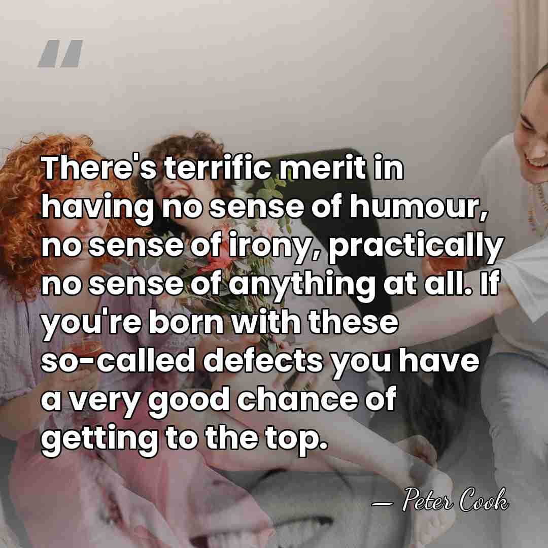 There's terrific merit in having no sense of humour, no sense of&hellip; - Peter Cook