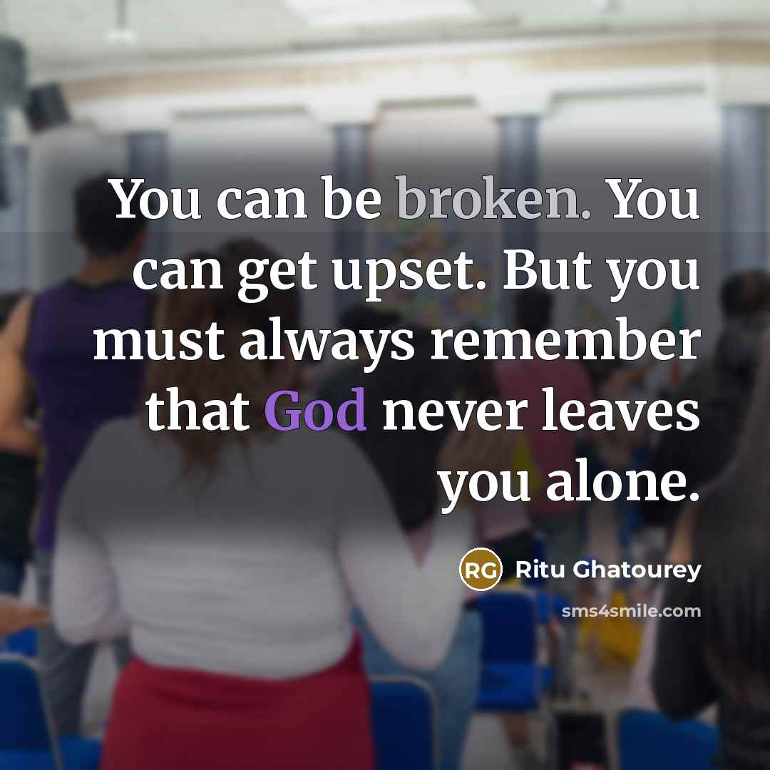 “You can be broken. You can get upset. But you must always remember that God never leaves you alone.” quote by Ritu Ghatourey