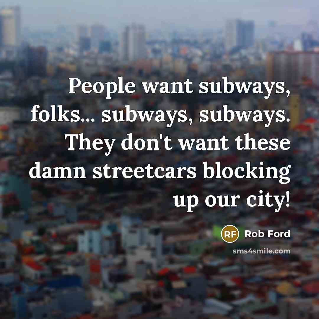 “People want subways, folks... subways, subways. They don't want these…” quote by Rob Ford