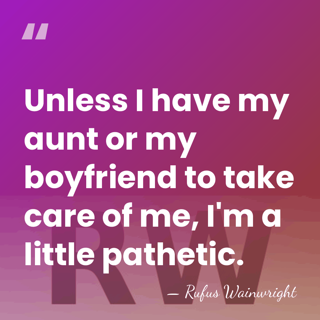Unless I have my aunt or my boyfriend to take care of&hellip; - Rufus Wainwright