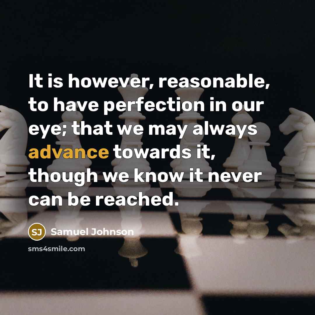 “It is however, reasonable, to have perfection in our eye; that we may always advance towards it, though we know it never can be reached.” quote by Samuel Johnson