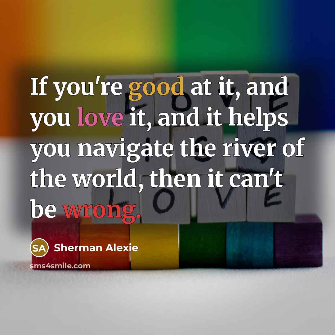 “If you're good at it, and you love it, and it helps you navigate the river of the world, then it can't be wrong.” quote by Sherman Alexie