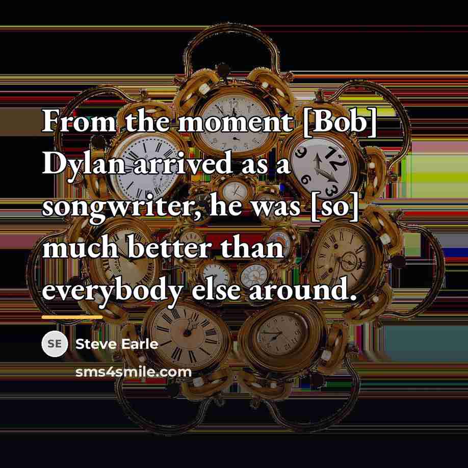 “From the moment [Bob] Dylan arrived as a songwriter, he…” quote by Steve Earle