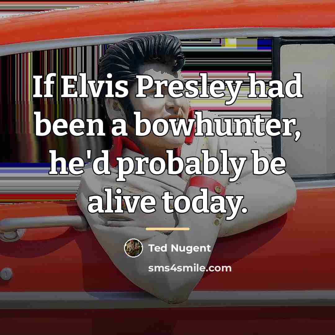 “If Elvis Presley had been a bowhunter, he'd probably be…” quote by Ted Nugent