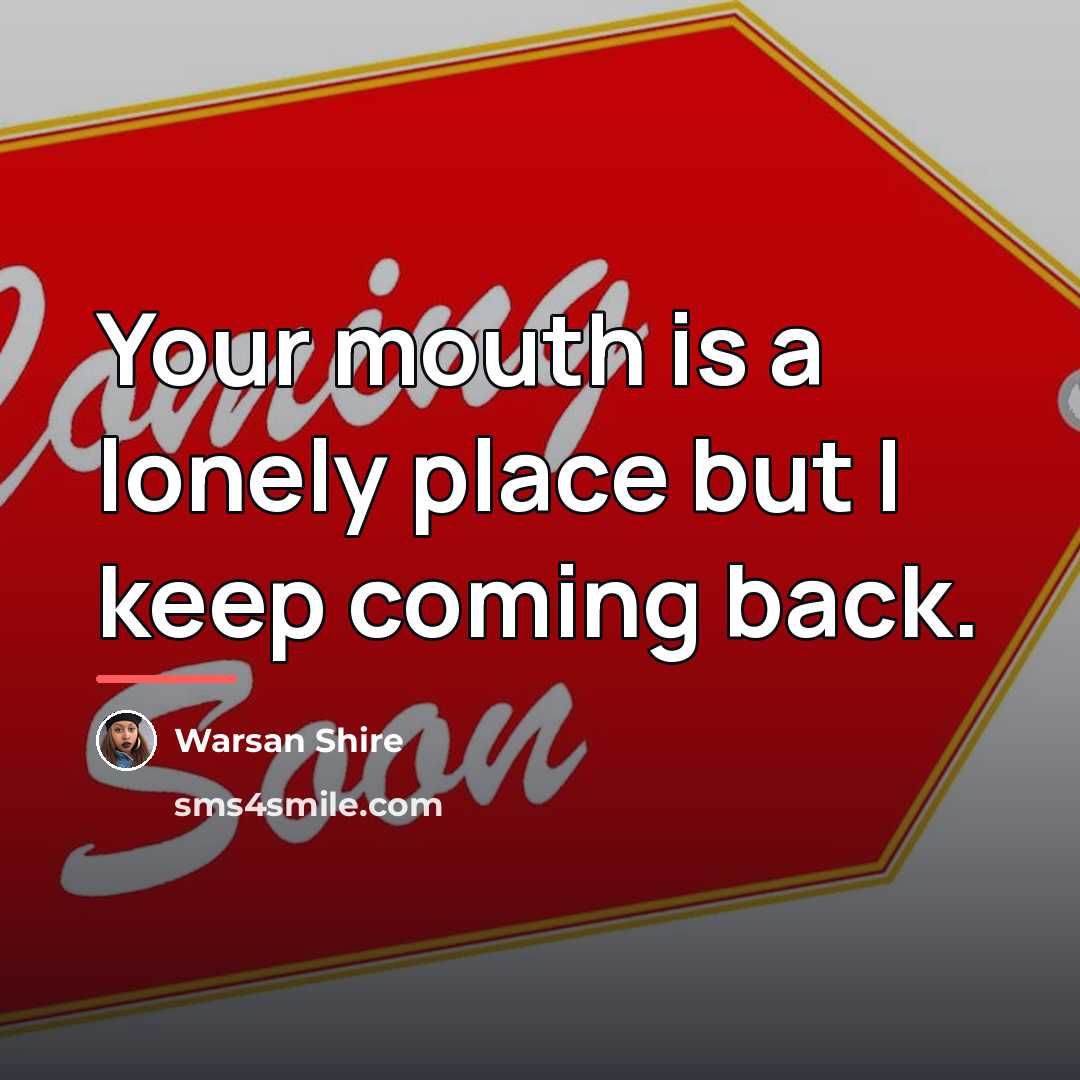 “Your mouth is a lonely place but I keep coming…” quote by Warsan Shire